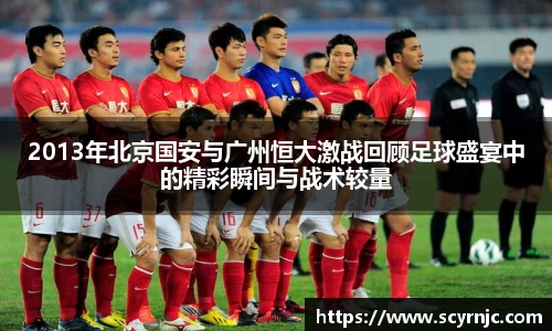 2013年北京国安与广州恒大激战回顾足球盛宴中的精彩瞬间与战术较量