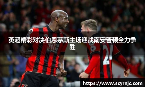 英超精彩对决伯恩茅斯主场迎战南安普顿全力争胜